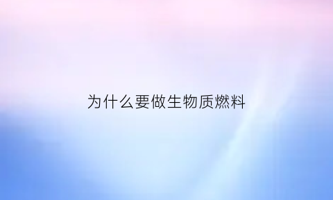 为什么要做生物质燃料(为什么不提倡生物质燃料)