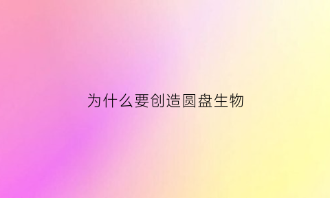 为什么要创造圆盘生物(为什么要创造圆明园)