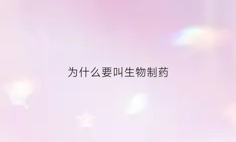 为什么要叫生物制药(为什么叫生物制药技术专业)