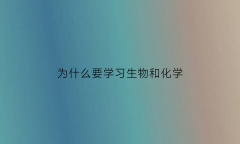为什么要学习生物和化学(生物专业学生为什么要学化学)