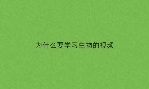 为什么要学习生物的视频(我们为什么要学生物学)