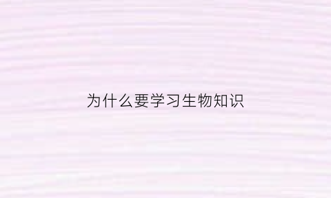 为什么要学习生物知识(为什么要学生物)