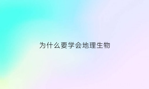 为什么要学会地理生物(为什么学地理好处)