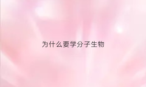 为什么要学分子生物(为什么要学好生物学)