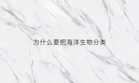 为什么要把海洋生物分类(为什么海洋生物对人类友好)