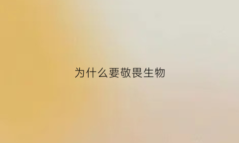 为什么要敬畏生物(我们为什么要敬畏生命尊重生命)