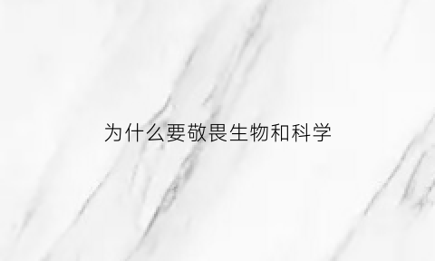为什么要敬畏生物和科学(谈谈我们为什么要敬畏生命)