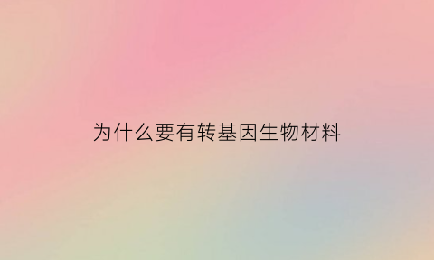 为什么要有转基因生物材料(为什么要发明转基因食品)