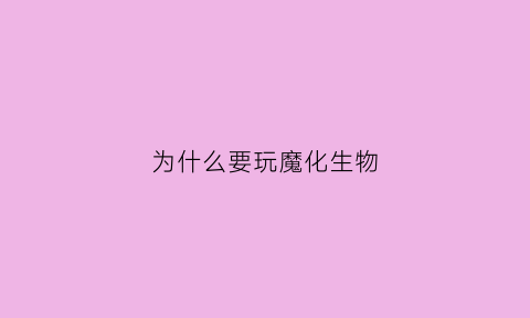 为什么要玩魔化生物(为什么要玩魔化生物呢)
