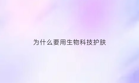 为什么要用生物科技护肤(化妆品公司为什么叫生物科技)