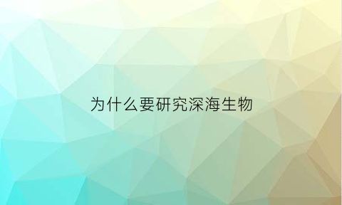 为什么要研究深海生物(为什么要研究深海生物的原因)