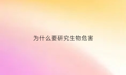 为什么要研究生物危害(为什么要研究生命科学)
