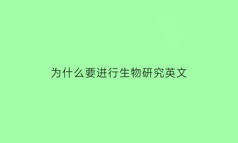 为什么要进行生物研究英文(为什么要研究生物学)