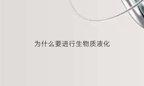 为什么要进行生物质液化(生物质液化的基本原理)