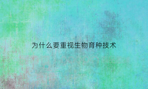 为什么要重视生物育种技术(为什么选择是育种的中心环节)