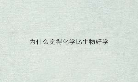 为什么觉得化学比生物好学(化学难学还是生物难学)