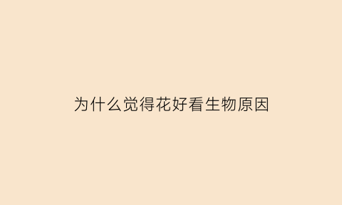 为什么觉得花好看生物原因(为什么花的这么好)