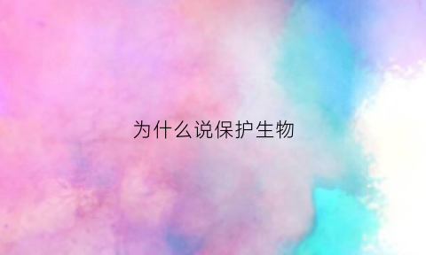 为什么说保护生物(为什么要保护生物多样性)