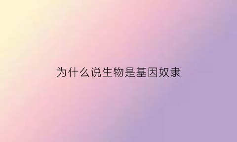 为什么说生物是基因奴隶(为什么说生物进化的实质是群体基因频率演变的过程)