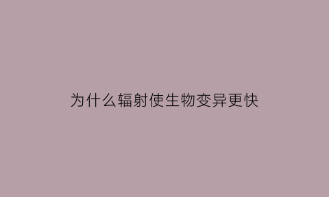 为什么辐射使生物变异更快(为什么辐射会变异)