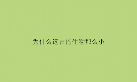 为什么远古的生物那么小(为什么远古时代生物体型巨大)