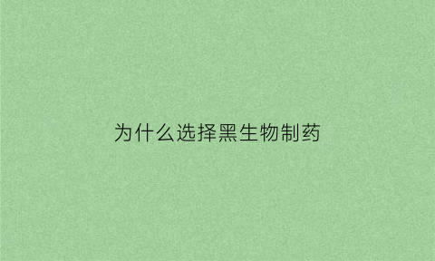 为什么选择黑生物制药(为什么要选择生物制药这个专业)