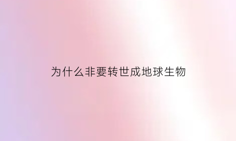 为什么非要转世成地球生物(人为什么要转世投胎)