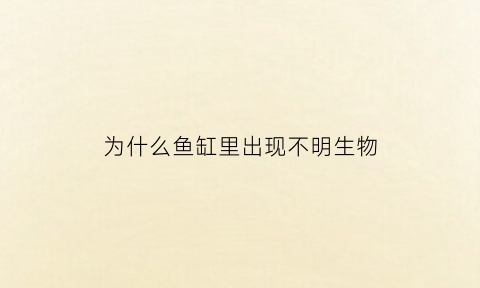 为什么鱼缸里出现不明生物(为什么鱼缸里出现不明生物现象)
