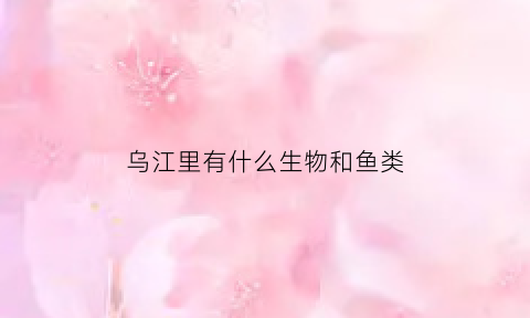 乌江里有什么生物和鱼类(乌江盛产什么鱼)