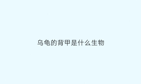 乌龟的背甲是什么生物(乌龟背甲是指宽还是长)