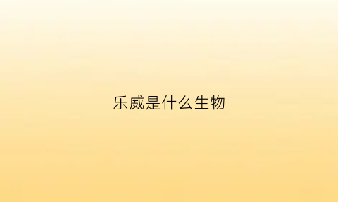 乐威是什么生物(乐威是什么生物学家)