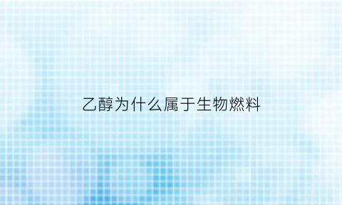 乙醇为什么属于生物燃料(乙醇为什么能做燃料)