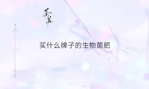 买什么牌子的生物菌肥(买什么牌子的生物菌肥最好)