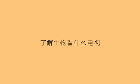 了解生物看什么电视(了解生物看什么电视剧好)