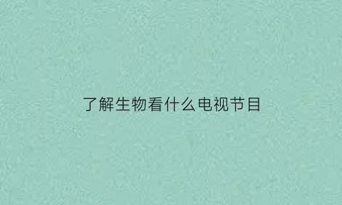 了解生物看什么电视节目(想看生物)