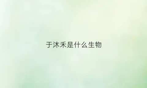 于沐禾是什么生物(于沐之是谁)
