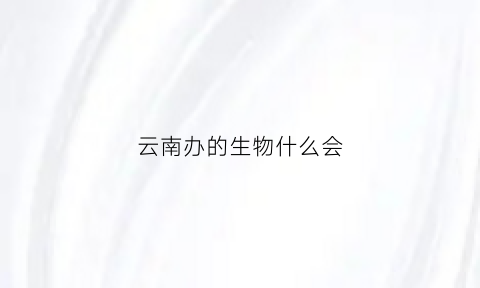 云南办的生物什么会(云南生物制品)