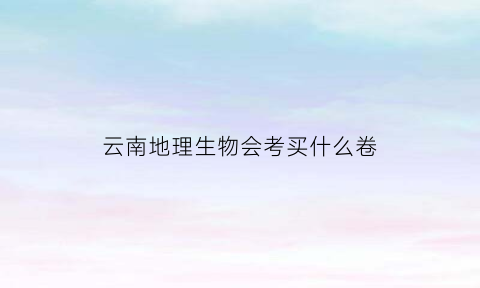 云南地理生物会考买什么卷(云南初中生物地理会考时间)