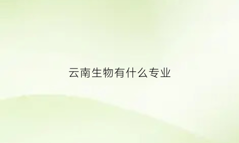 云南生物有什么专业(云南生物有什么专业可以报考)