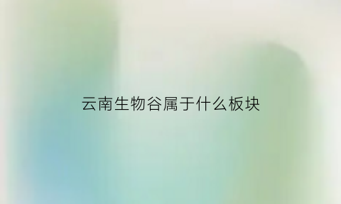 云南生物谷属于什么板块(云南生物谷属于什么板块地区)