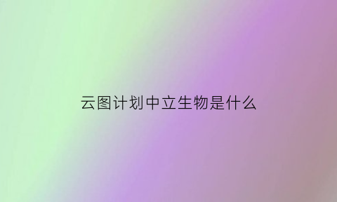 云图计划中立生物是什么(云图计划中立生物是什么意思)