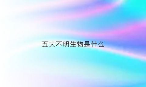 五大不明生物是什么