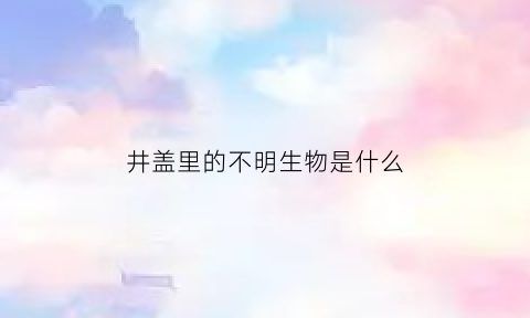 井盖里的不明生物是什么(井盖上为什么有洞)