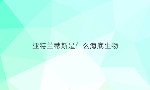 亚特兰蒂斯是什么海底生物(亚特兰蒂斯是什么岛)