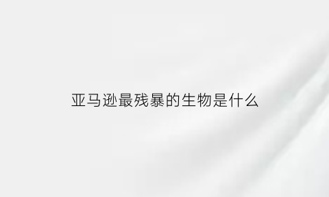 亚马逊最残暴的生物是什么