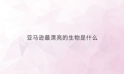 亚马逊最漂亮的生物是什么(亚马逊有什么动物最凶猛)