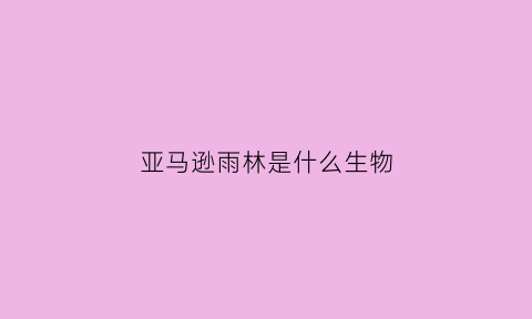 亚马逊雨林是什么生物(亚马逊雨林的物种)
