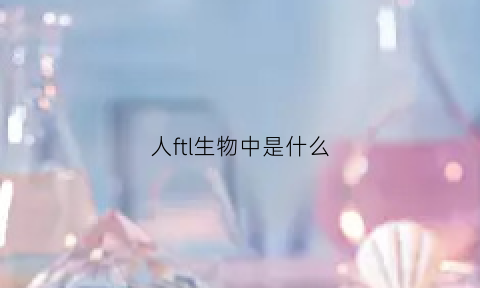人ftl生物中是什么