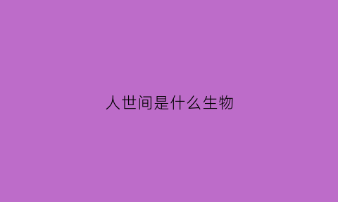 人世间是什么生物(人世间是啥意思)