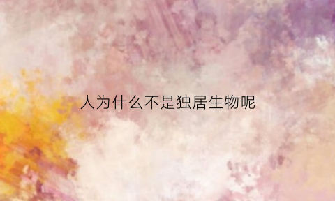 人为什么不是独居生物呢(人为什么不是独居生物呢)
